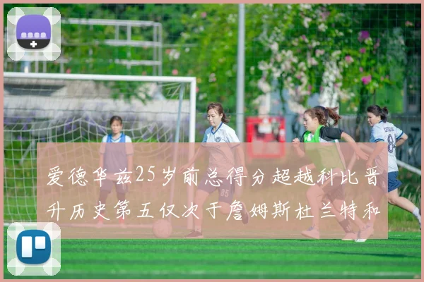 爱德华兹25岁前总得分超越科比晋升历史第五仅次于詹姆斯杜兰特和东契奇