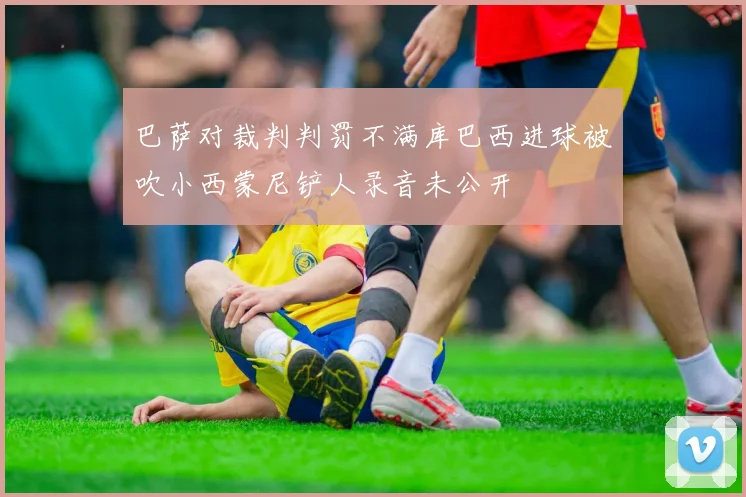 巴萨对裁判判罚不满库巴西进球被吹小西蒙尼铲人录音未公开