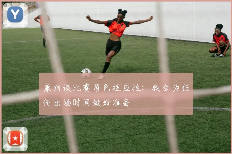 康利谈比赛角色适应性：我会为任何出场时间做好准备