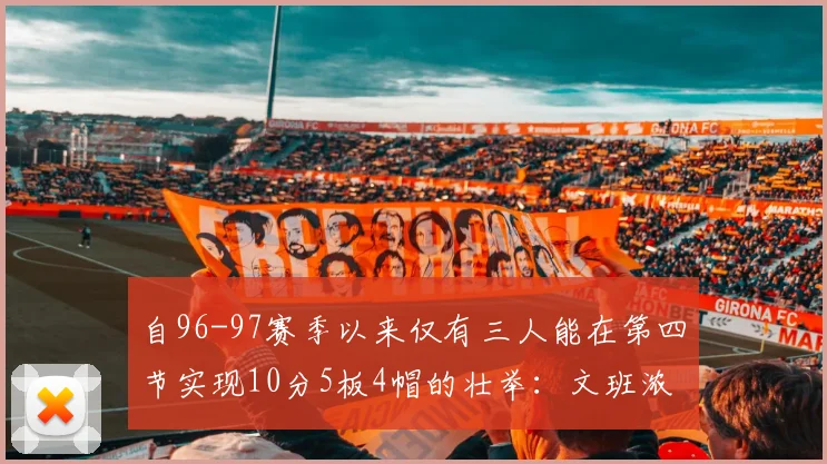 自96-97赛季以来仅有三人能在第四节实现10分5板4帽的壮举：文班浓眉伍德