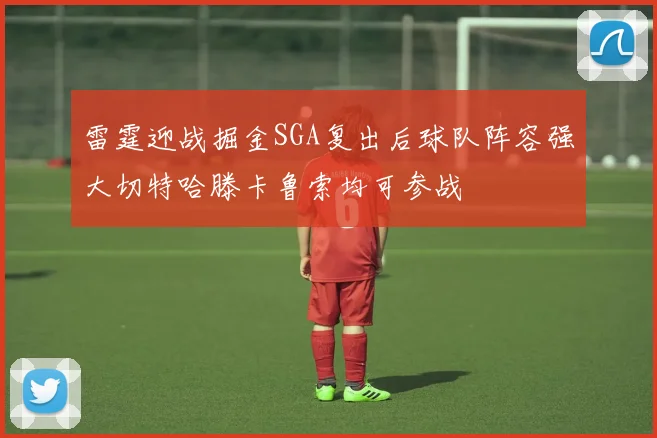 雷霆迎战掘金SGA复出后球队阵容强大切特哈滕卡鲁索均可参战
