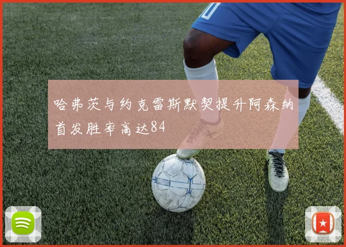 哈弗茨与约克雷斯默契提升阿森纳首发胜率高达84