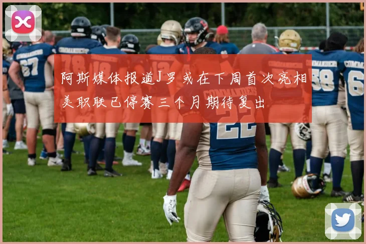 阿斯媒体报道J罗或在下周首次亮相美职联已停赛三个月期待复出