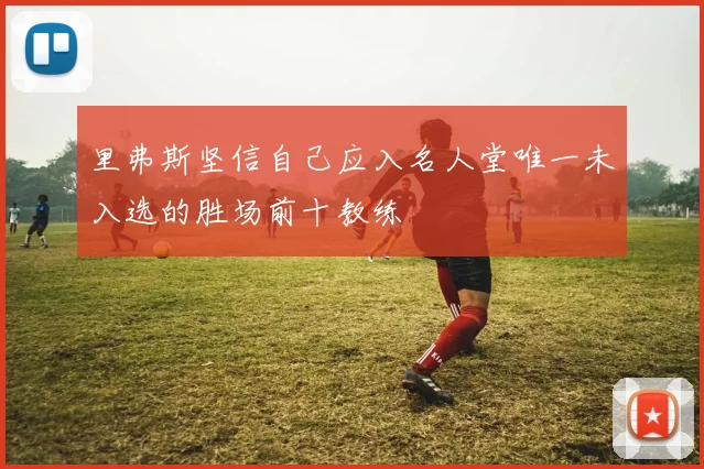 里弗斯坚信自己应入名人堂唯一未入选的胜场前十教练