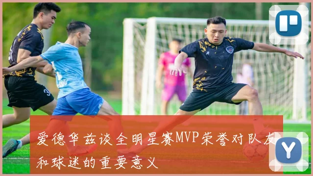 爱德华兹谈全明星赛MVP荣誉对队友和球迷的重要意义