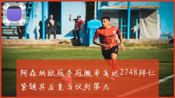 阿森纳欧冠夺冠概率高达2748拜仁紧随其后皇马仅列第九