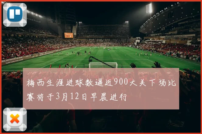 梅西生涯进球数逼近900大关下场比赛将于3月12日早晨进行