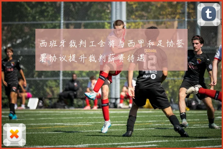 西班牙裁判工会将与西甲和足协签署协议提升裁判薪资待遇