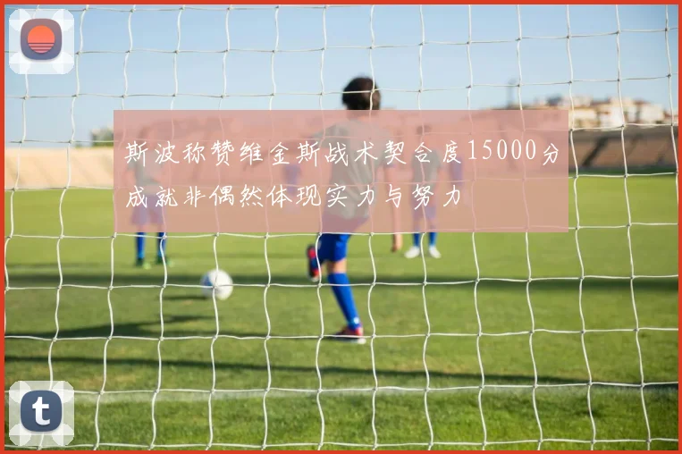 斯波称赞维金斯战术契合度15000分成就非偶然体现实力与努力
