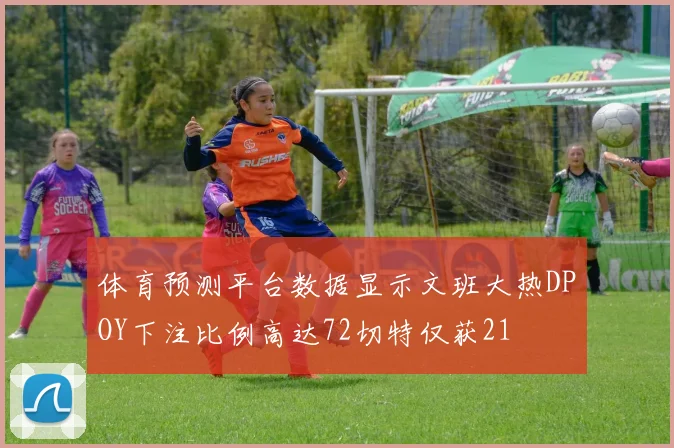 体育预测平台数据显示文班大热DPOY下注比例高达72切特仅获21