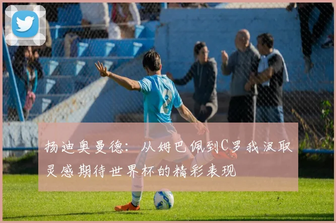 扬迪奥曼德：从姆巴佩到C罗我汲取灵感期待世界杯的精彩表现