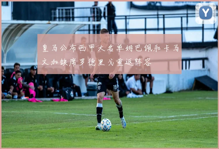皇马公布西甲大名单姆巴佩和卡马文加缺席罗德里戈重返阵容