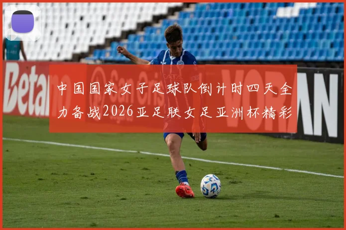 中国国家女子足球队倒计时四天全力备战2026亚足联女足亚洲杯精彩即将开启