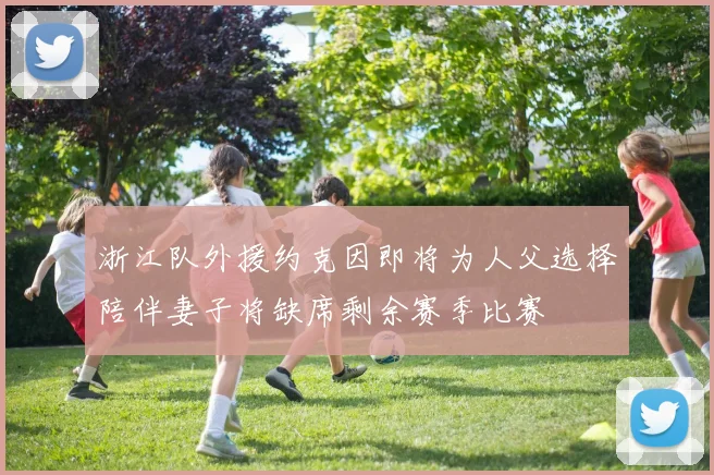 浙江队外援约克因即将为人父选择陪伴妻子将缺席剩余赛季比赛