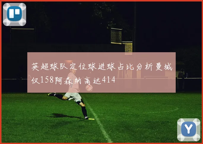 英超球队定位球进球占比分析曼城仅158阿森纳高达414