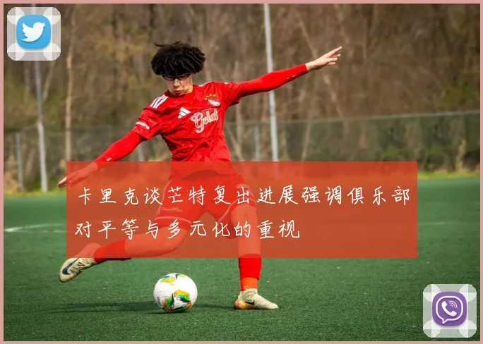 卡里克谈芒特复出进展强调俱乐部对平等与多元化的重视