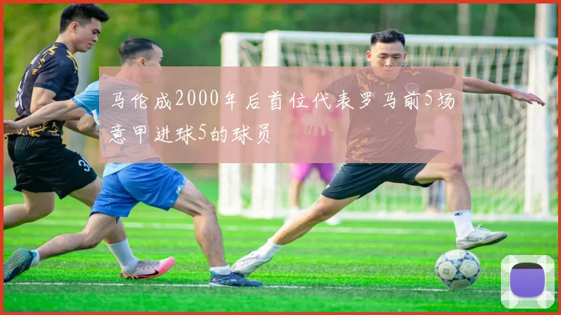 马伦成2000年后首位代表罗马前5场意甲进球5的球员