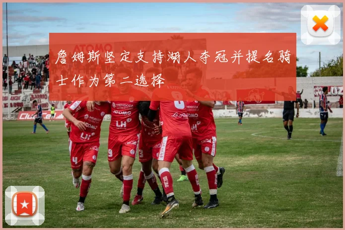 詹姆斯坚定支持湖人夺冠并提名骑士作为第二选择