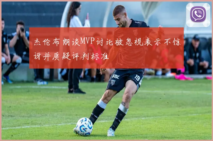 杰伦布朗谈MVP讨论被忽视表示不惊讶并质疑评判标准