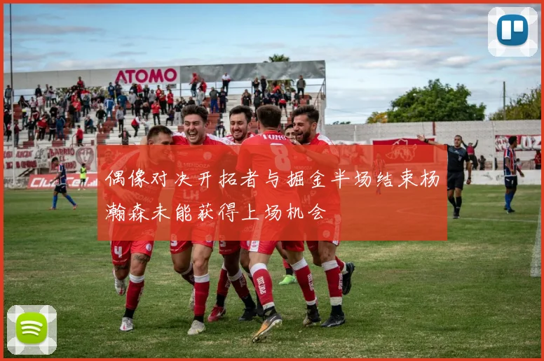 偶像对决开拓者与掘金半场结束杨瀚森未能获得上场机会