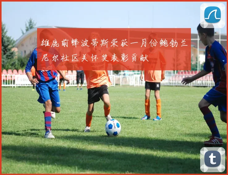 雄鹿前锋波蒂斯荣获一月份鲍勃兰尼尔社区关怀奖表彰贡献