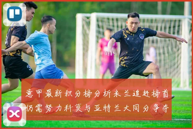 意甲最新积分榜分析米兰追赶榜首仍需努力科莫与亚特兰大同分争夺前列