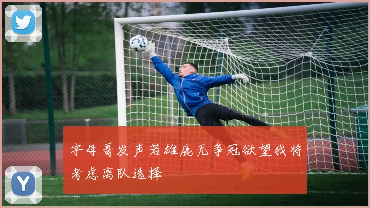 字母哥发声若雄鹿无争冠欲望我将考虑离队选择