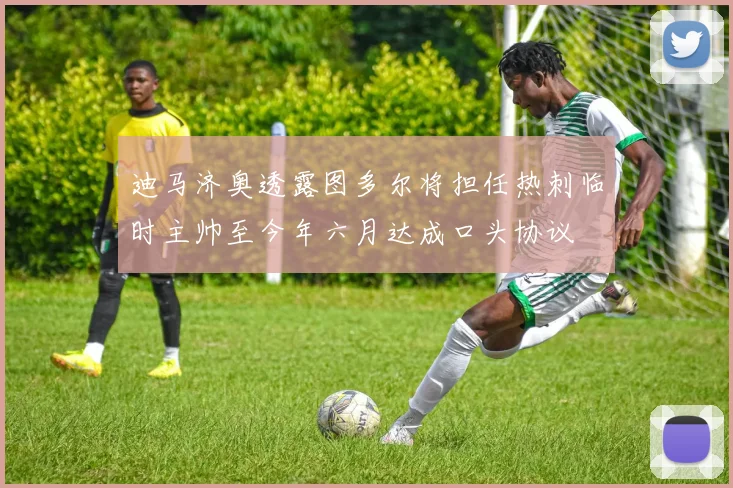 迪马济奥透露图多尔将担任热刺临时主帅至今年六月达成口头协议