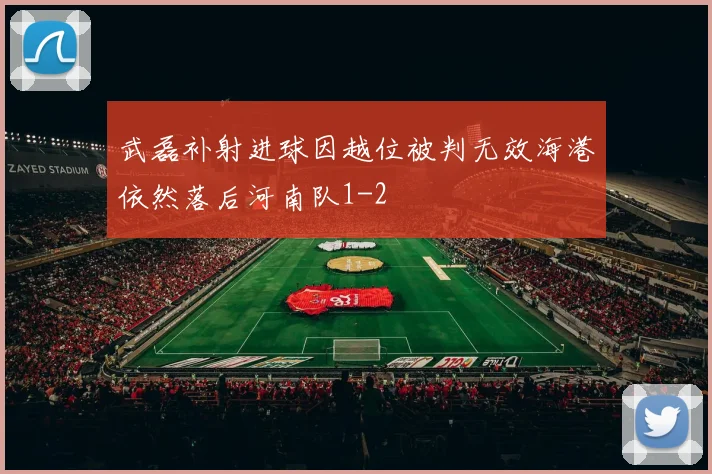 武磊补射进球因越位被判无效海港依然落后河南队1-2