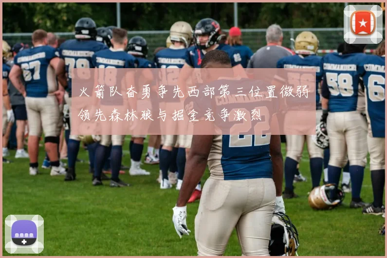 火箭队奋勇争先西部第三位置微弱领先森林狼与掘金竞争激烈