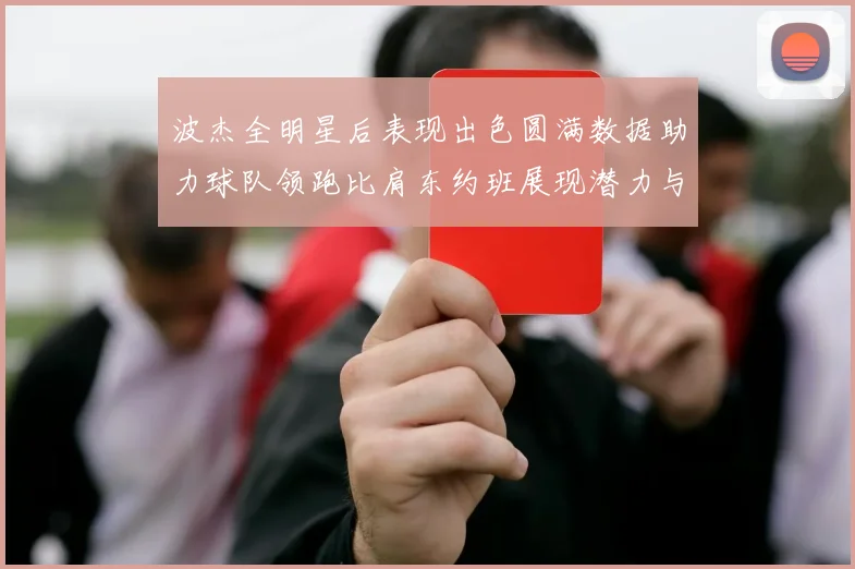 波杰全明星后表现出色圆满数据助力球队领跑比肩东约班展现潜力与实力
