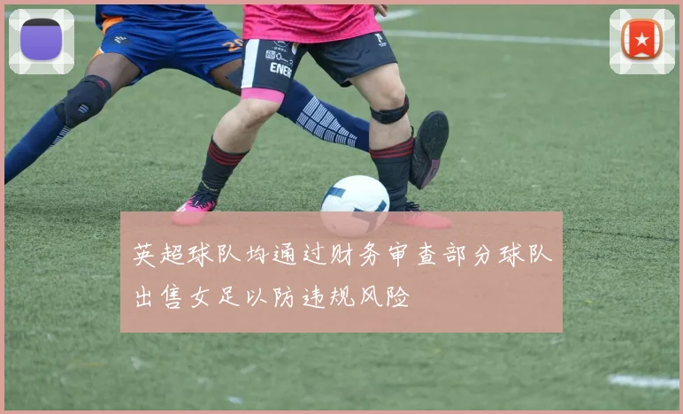 英超球队均通过财务审查部分球队出售女足以防违规风险