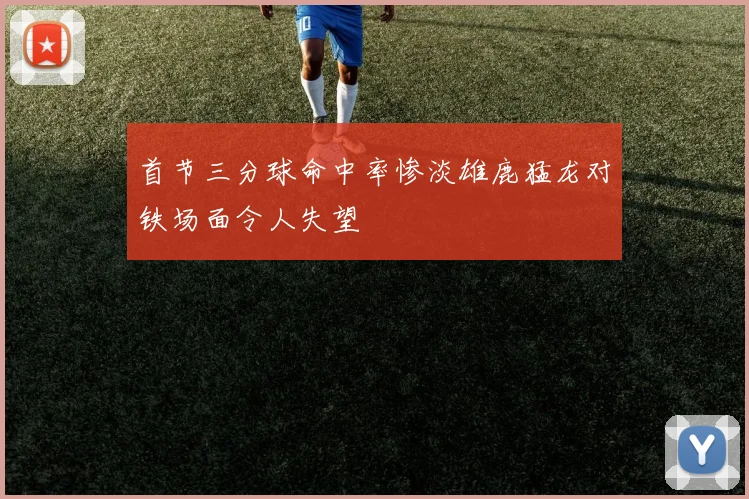 首节三分球命中率惨淡雄鹿猛龙对铁场面令人失望